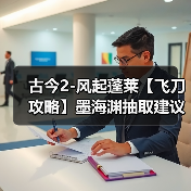 古今2-风起蓬莱【飞刀攻略】墨海渊抽取建议(图3) 古今2-风起蓬莱【飞刀攻略】墨海渊抽取建议(图3)