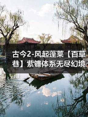 古今2-风起蓬莱【百草巷】紫镰体系无尽幻境古器选择之百草巷(图3) 古今2-风起蓬莱【百草巷】紫镰体系无尽幻境古器选择之百草巷(图3)