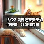 古今2-风起蓬莱新手如何开荒,超详细攻略(图1) 古今2-风起蓬莱新手如何开荒,超详细攻略(图1)