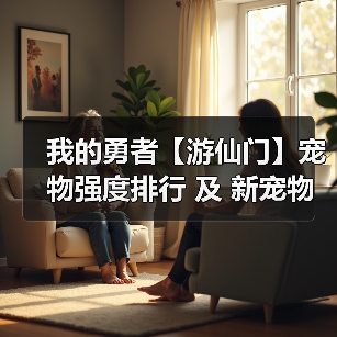 我的勇者【游仙门】宠物强度排行 及 新宠 - 冰河游戏游戏攻略图片