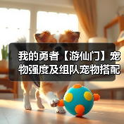 我的勇者【游仙门】宠物强度及组队宠物搭配攻略 更新至假日海豚(图4) 我的勇者【游仙门】宠物强度及组队宠物搭配攻略 更新至假日海豚(图4)