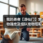 我的勇者【游仙门】宠物强度及组队宠物搭配攻略 更新至假日海豚(图3) 我的勇者【游仙门】宠物强度及组队宠物搭配攻略 更新至假日海豚(图3)