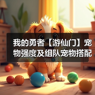 我的勇者【游仙门】宠物强度及组队宠物搭配攻略 更新至假日海豚(图1) 我的勇者【游仙门】宠物强度及组队宠物搭配攻略 更新至假日海豚(图1)