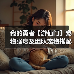 我的勇者【游仙门】宠物强度及组队宠物搭配攻略 更新至假日海豚(图2) 我的勇者【游仙门】宠物强度及组队宠物搭配攻略 更新至假日海豚(图2)