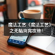 魔法工艺《魔法工艺》之无脑爽完攻略！ 封面图 - 冰河游戏