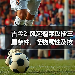 古今2-风起蓬莱攻擂三星条件、怪物属性及技能一览表（9月15日-9月21日）（图4）