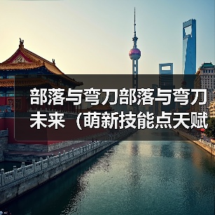 部落与弯刀部落与弯刀未来（萌新技能点天赋点获取）（图1）