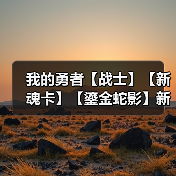 我的勇者【战士】【新魂卡】【鎏金蛇影】新卡分析与目前全场景魂卡搭配(图1) 我的勇者【战士】【新魂卡】【鎏金蛇影】新卡分析与目前全场景魂卡搭配(图1)