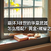 崩坏3往世的华章武器怎么搭配?黄金·璀耀之歌最强攻略(图4) 崩坏3往世的华章武器怎么搭配?黄金·璀耀之歌最强攻略(图4)