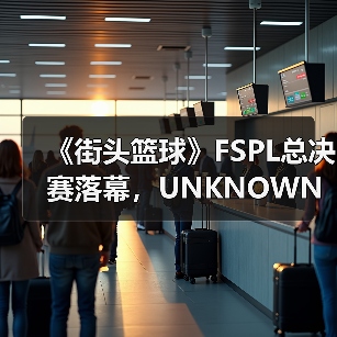 《街头篮球》FSPL总决赛落幕，UNKNOWN王者归来卫冕冠军 专题封面 - 玄熵冰河游戏