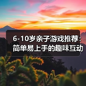 6-10岁亲子游戏推荐:简单易上手的趣味互动玩法(图4) 6-10岁亲子游戏推荐:简单易上手的趣味互动玩法(图4)