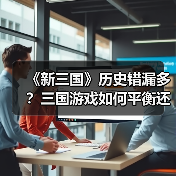 《新三国》历史错漏多?三国游戏如何平衡还原与娱乐?(图4) 《新三国》历史错漏多?三国游戏如何平衡还原与娱乐?(图4)