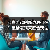 沙盒游戏创新边界何在?星绘友晴天缝合玩法突围(图3) 沙盒游戏创新边界何在?星绘友晴天缝合玩法突围(图3)