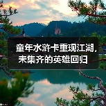 童年水浒卡重现江湖,未集齐的英雄回归(图2) 童年水浒卡重现江湖,未集齐的英雄回归(图2)