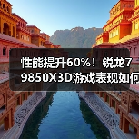 性能提升60%!锐龙7 9850X3D游戏表现如何?(图4) 性能提升60%!锐龙7 9850X3D游戏表现如何?(图4)