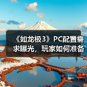 《如龙极3》PC配置需求曝光，玩家如何准备？（图4）