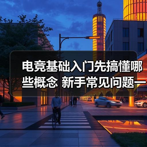 电竞基础入门先搞懂哪些概念 新手常见问题一次讲清 封面图 - 玄熵冰河游戏
