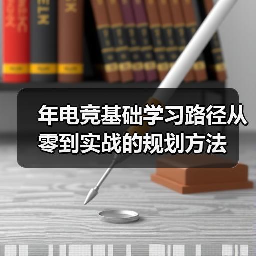 年电竞基础学习路径从零到实战的规划方法 封面图 - 玄熵冰河游戏