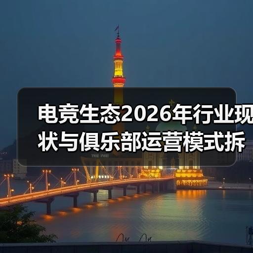 电竞生态2026年行业现状与俱乐部运营模式拆解 封面图 - 玄熵冰河游戏